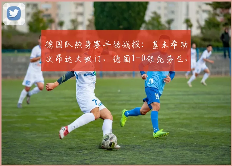 德国队热身赛半场战报：基米希助攻昂达夫破门，德国1-0领先芬兰，昂达夫错失多次机会