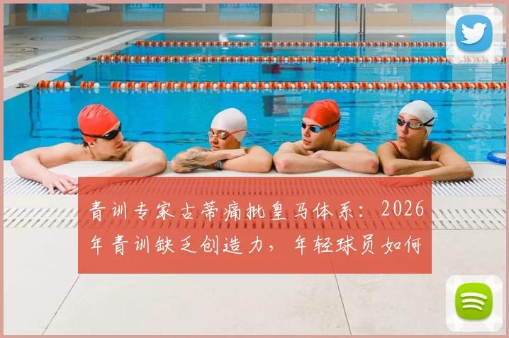 青训专家古蒂痛批皇马体系：2026年青训缺乏创造力，年轻球员如何突围？