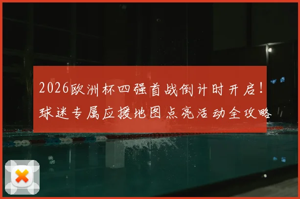 2026欧洲杯四强首战倒计时开启！球迷专属应援地图点亮活动全攻略