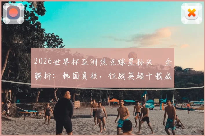 2026世界杯亚洲焦点球星孙兴慜全解析：韩国真核，征战英超十载成就与技术特点深度拆解