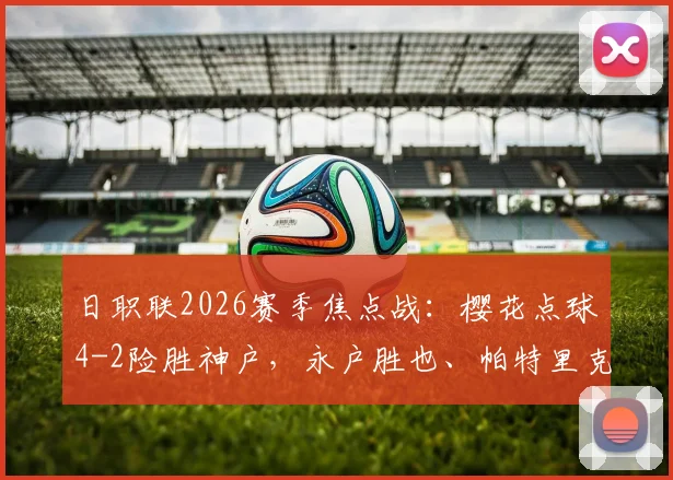 日职联2026赛季焦点战：樱花点球4-2险胜神户，永户胜也、帕特里克关键时刻失点解析
