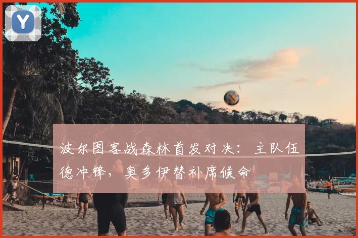 波尔图客战森林首发对决：主队伍德冲锋，奥多伊替补席候命