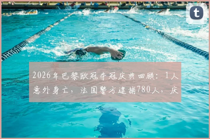 2026年巴黎欧冠夺冠庆典回顾：1人意外身亡，法国警方逮捕780人，庆典骚乱事件深度追踪