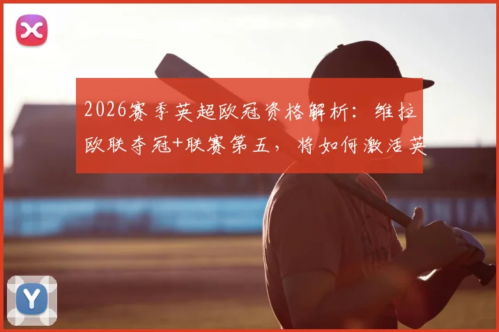 2026赛季英超欧冠资格解析：维拉欧联夺冠+联赛第五，将如何激活英超第六名参赛席位？