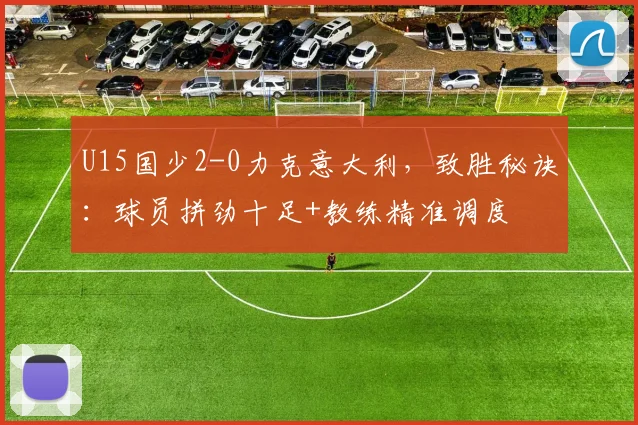 U15国少2-0力克意大利，致胜秘诀：球员拼劲十足+教练精准调度