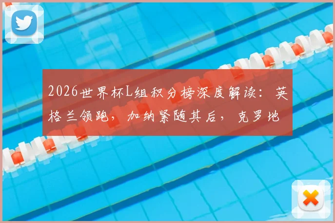 2026世界杯L组积分榜深度解读：英格兰领跑，加纳紧随其后，克罗地亚命悬一线