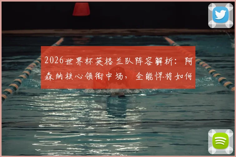 2026世界杯英格兰队阵容解析：阿森纳核心领衔中场，全能悍将如何助力三狮军团冲击冠军？