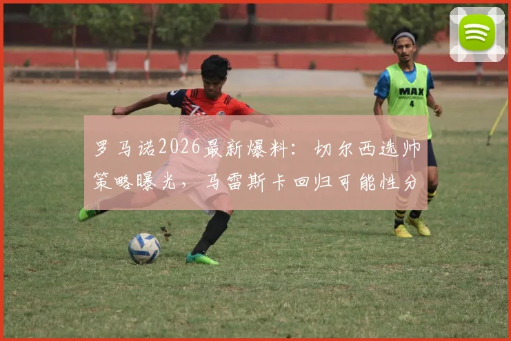 罗马诺2026最新爆料：切尔西选帅策略曝光，马雷斯卡回归可能性分析