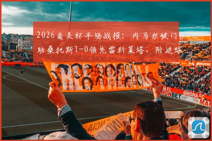 2026南美杯半场战报：内马尔破门助桑托斯1-0领先雷科莱塔，附进球回放视频链接与赛后技术统计