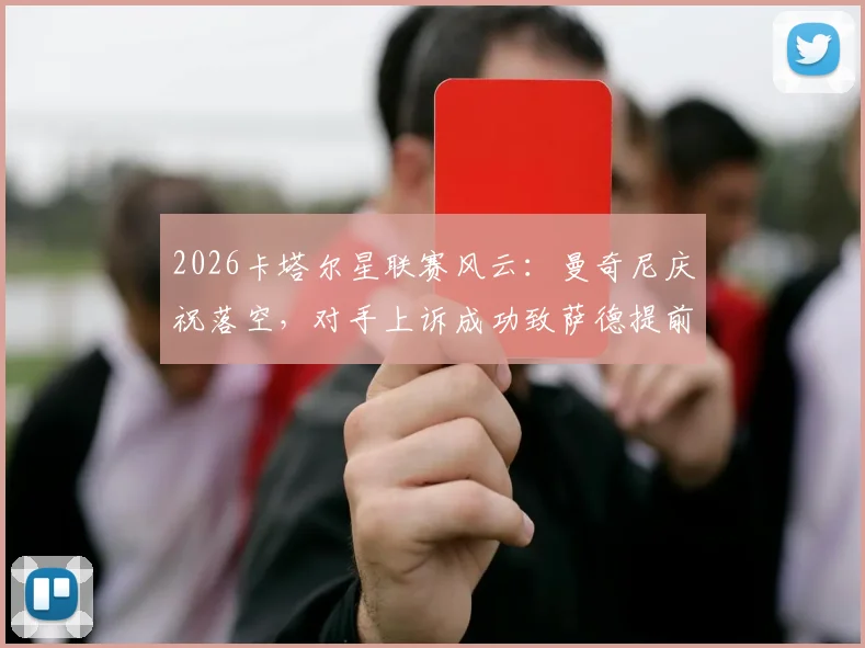 2026卡塔尔星联赛风云：曼奇尼庆祝落空，对手上诉成功致萨德提前夺冠梦碎，规则解读