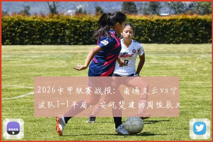 2026中甲联赛战报：南通支云vs宁波队1-1平局，安屹斐建功周俊辰火速扳平，附两队最新积分及射手数据