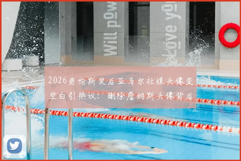 2026劳伦斯奖后亚马尔社媒头像变空白引热议：删除詹姆斯头像背后的原因分析，足球新星动态解读