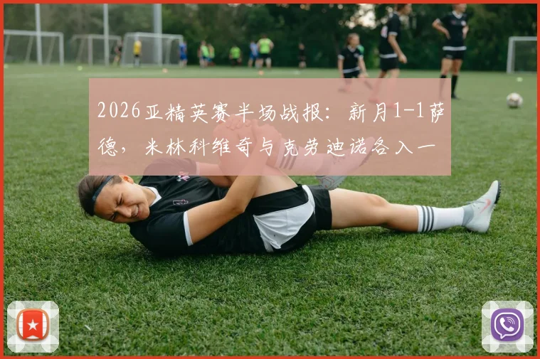 2026亚精英赛半场战报：新月1-1萨德，米林科维奇与克劳迪诺各入一球，双方激战看点回顾