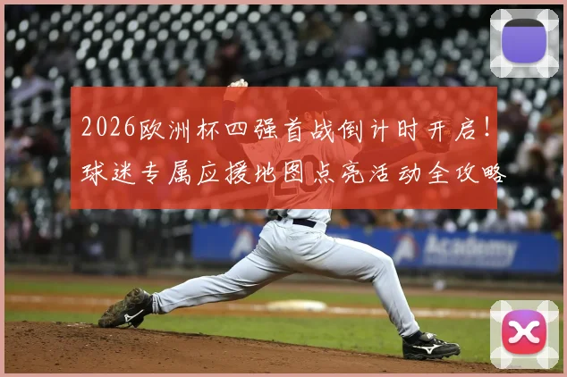 2026欧洲杯四强首战倒计时开启！球迷专属应援地图点亮活动全攻略