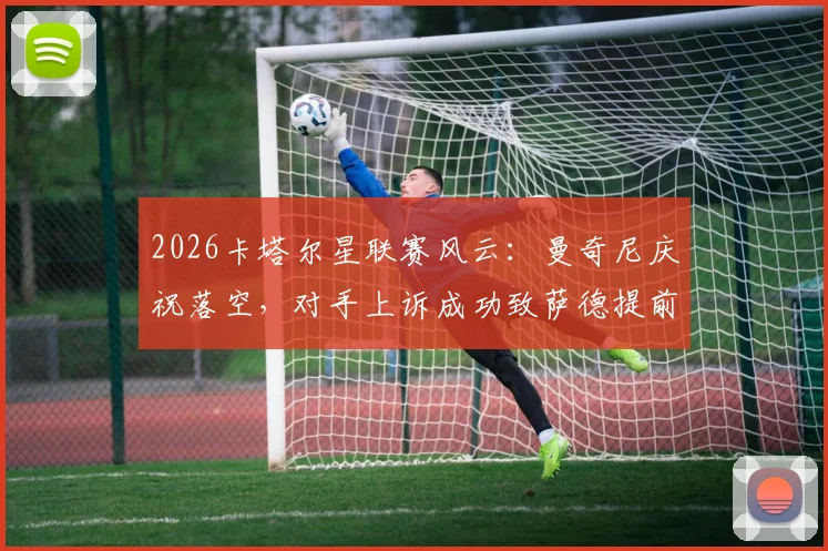 2026卡塔尔星联赛风云：曼奇尼庆祝落空，对手上诉成功致萨德提前夺冠梦碎，规则解读