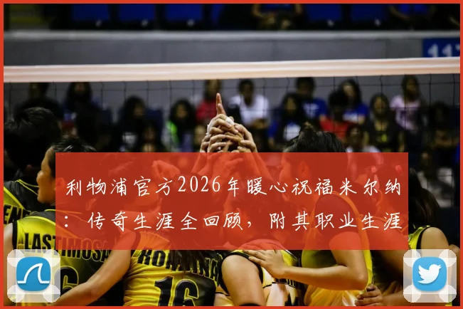 利物浦官方2026年暖心祝福米尔纳：传奇生涯全回顾，附其职业生涯数据与高光时刻盘点