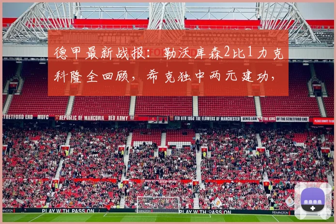 德甲最新战报：勒沃库森2比1力克科隆全回顾，希克独中两元建功，附比赛集锦与数据分析