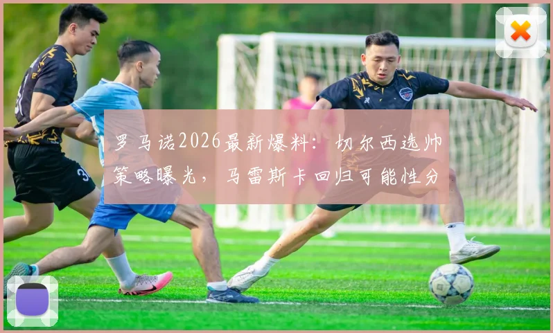 罗马诺2026最新爆料：切尔西选帅策略曝光，马雷斯卡回归可能性分析