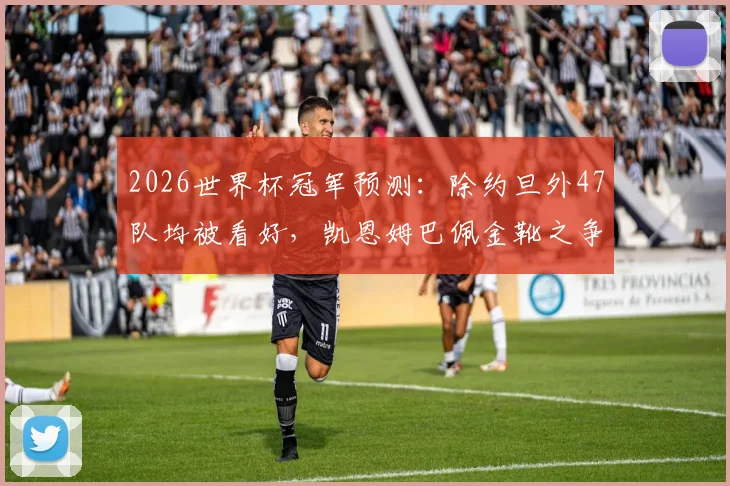 2026世界杯冠军预测：除约旦外47队均被看好，凯恩姆巴佩金靴之争白热化，三步教你识别潜在黑马