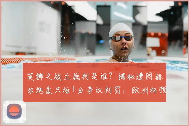 英挪之战主裁判是谁？揭秘遭图赫尔炮轰只给1分争议判罚，欧洲杯预选赛焦点回顾