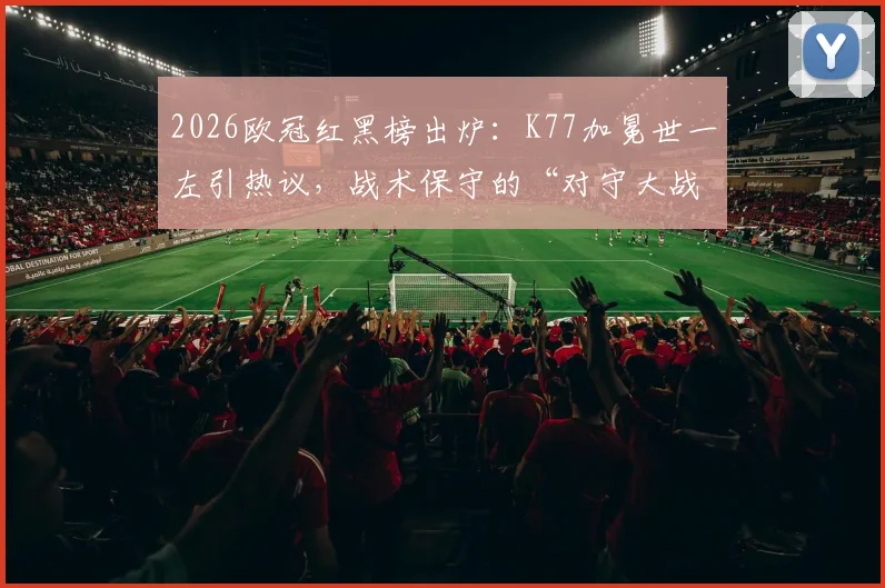 2026欧冠红黑榜出炉：K77加冕世一左引热议，战术保守的“对守大战”遭球迷差评