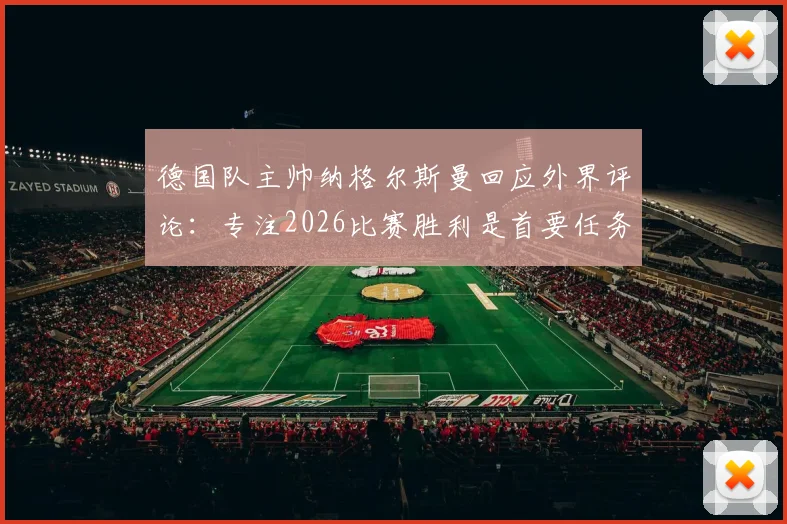 德国队主帅纳格尔斯曼回应外界评论：专注2026比赛胜利是首要任务，直面压力克洛普穆勒可随意发言
