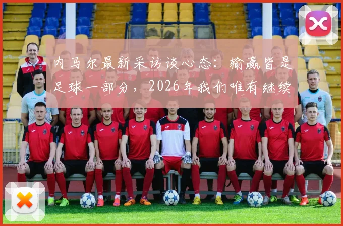 内马尔最新采访谈心态：输赢皆是足球一部分，2026年我们唯有继续努力前行