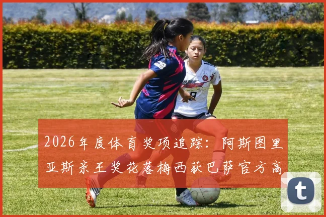 2026年度体育奖项追踪：阿斯图里亚斯亲王奖花落梅西获巴萨官方高度赞誉，背后价值几何？
