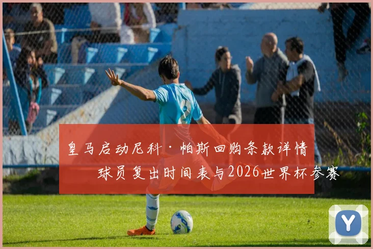 皇马启动尼科·帕斯回购条款详情：球员复出时间表与2026世界杯参赛前景全面分析