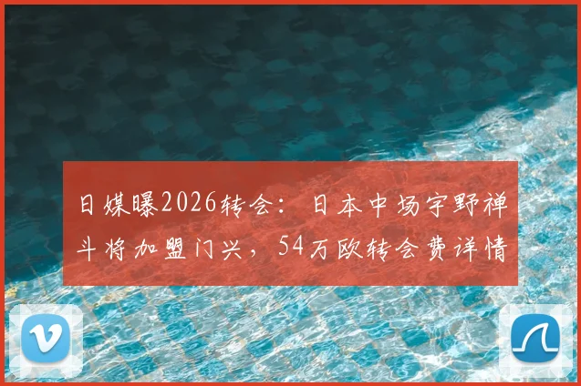 日媒曝2026转会：日本中场宇野禅斗将加盟门兴，54万欧转会费详情与球员前景解析