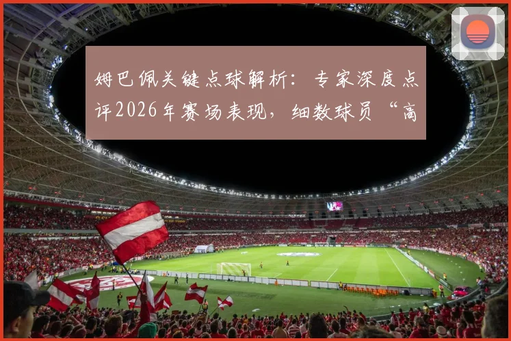 姆巴佩关键点球解析：专家深度点评2026年赛场表现，细数球员“高情商”瞬间
