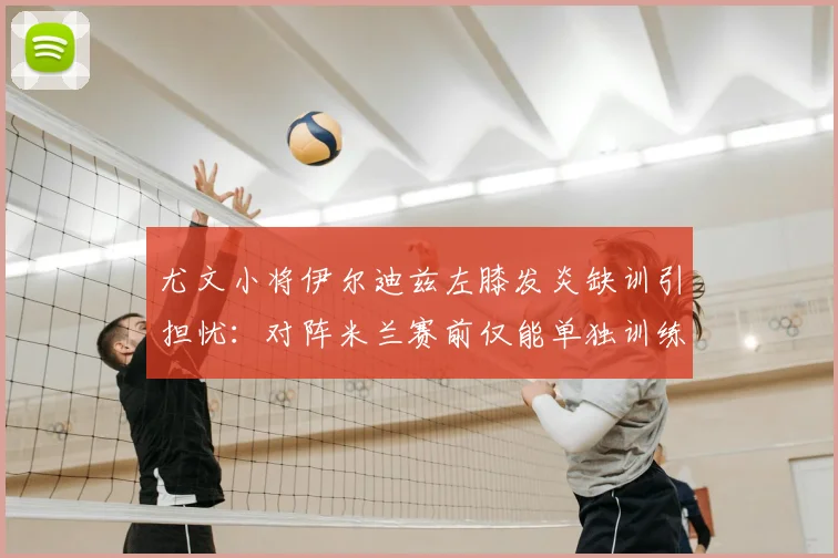 尤文小将伊尔迪兹左膝发炎缺训引担忧：对阵米兰赛前仅能单独训练，2026赛季前景如何？