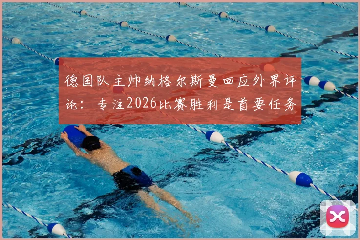 德国队主帅纳格尔斯曼回应外界评论:专注2026比赛胜利是首要任务,直面压力克洛普穆勒可随意发言