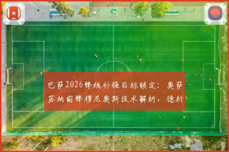 巴萨2026锋线补强目标锁定：奥萨苏纳前锋穆尼奥斯技术解析，德科亲自会面背后有何考量？