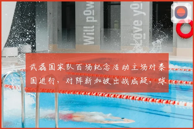 武磊国家队百场纪念活动主场对泰国进行，对阵新加坡出战成疑，球迷关注焦点解析