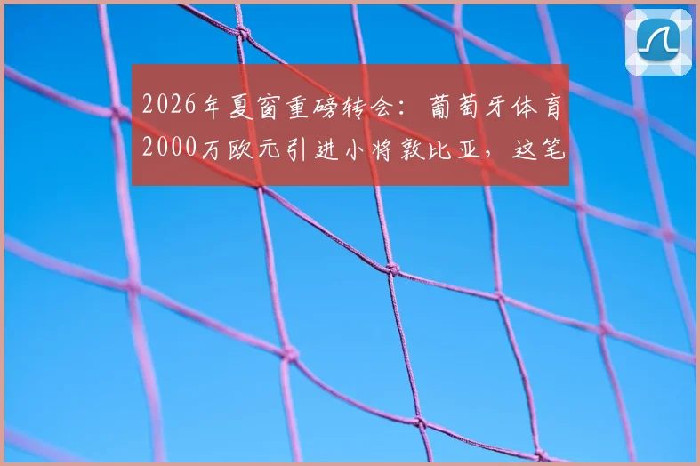 2026年夏窗重磅转会：葡萄牙体育2000万欧元引进小将敦比亚，这笔签约性价比如何？