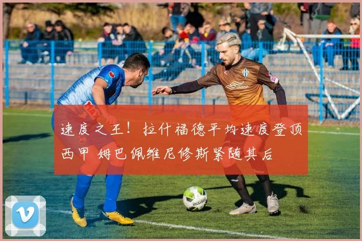 速度之王！拉什福德平均速度登顶西甲 姆巴佩维尼修斯紧随其后