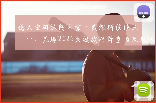 德天空确认阿方索·戴维斯伤缺三周，无缘2026关键战对阵皇马及勒沃库森，拜仁后防如何调整