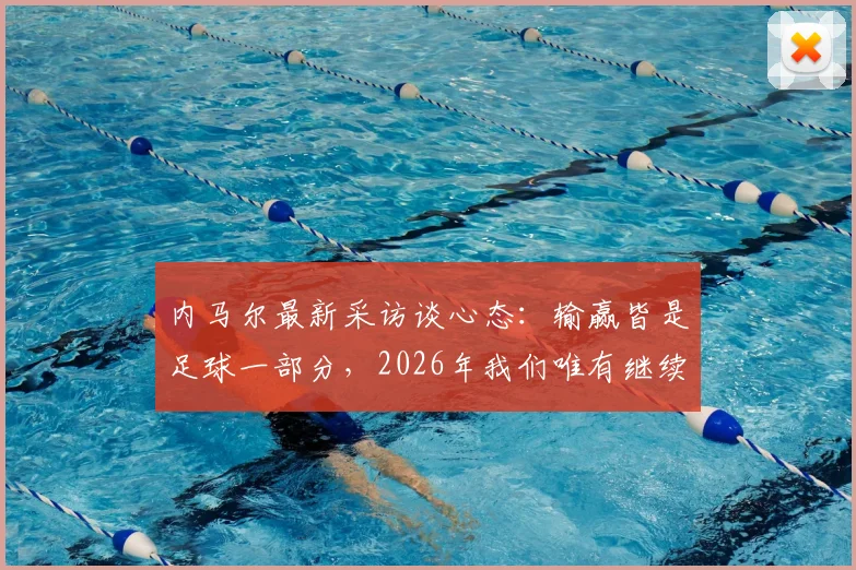 内马尔最新采访谈心态：输赢皆是足球一部分，2026年我们唯有继续努力前行