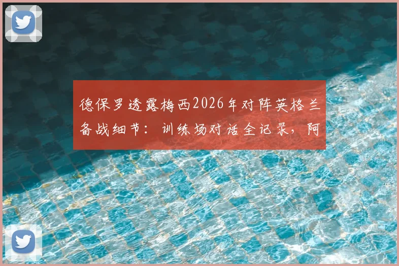 德保罗透露梅西2026年对阵英格兰备战细节：训练场对话全记录，阿根廷已做好充分准备