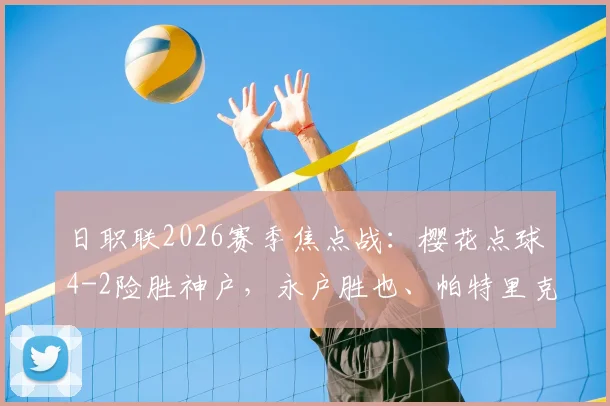 日职联2026赛季焦点战：樱花点球4-2险胜神户，永户胜也、帕特里克关键时刻失点解析