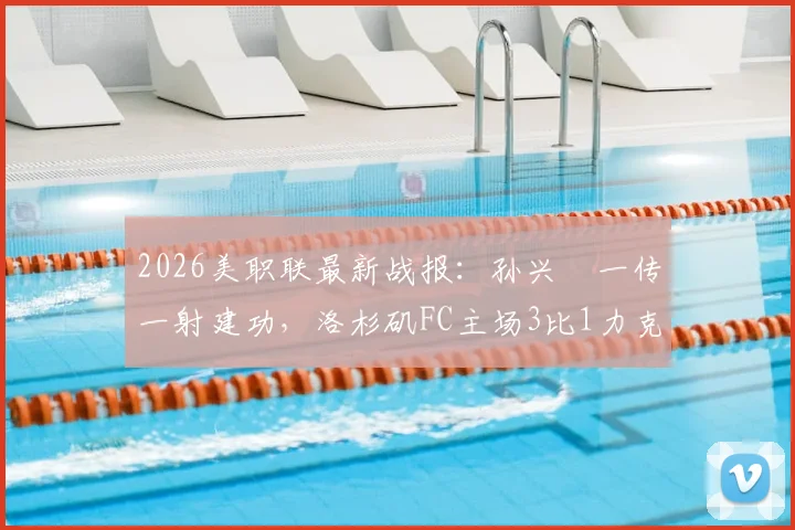 2026美职联最新战报：孙兴慜一传一射建功，洛杉矶FC主场3比1力克皇家盐湖城，附比赛关键点分析