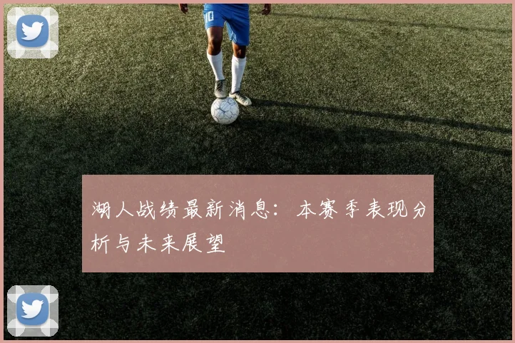 湖人战绩最新消息：本赛季表现分析与未来展望