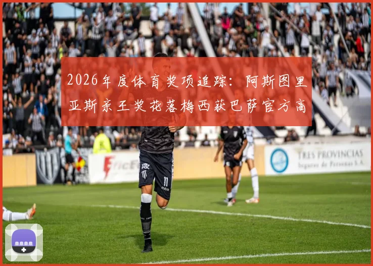 2026年度体育奖项追踪：阿斯图里亚斯亲王奖花落梅西获巴萨官方高度赞誉，背后价值几何？
