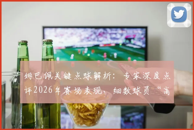 姆巴佩关键点球解析：专家深度点评2026年赛场表现，细数球员“高情商”瞬间