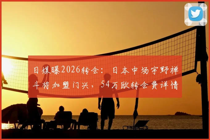 日媒曝2026转会：日本中场宇野禅斗将加盟门兴，54万欧转会费详情与球员前景解析