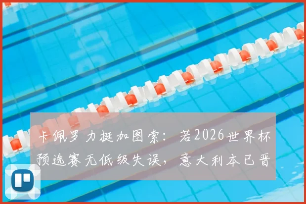 卡佩罗力挺加图索:若2026世界杯预选赛无低级失误,意大利本已晋级,主帅应留任