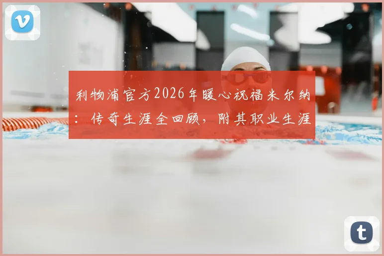 利物浦官方2026年暖心祝福米尔纳：传奇生涯全回顾，附其职业生涯数据与高光时刻盘点