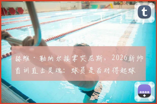 赫维·勒纳尔接掌突尼斯，2026新帅首训直击灵魂：球员是否对得起球迷的血汗钱？