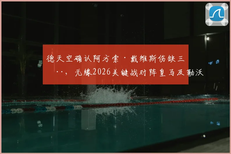 德天空确认阿方索·戴维斯伤缺三周，无缘2026关键战对阵皇马及勒沃库森，拜仁后防如何调整